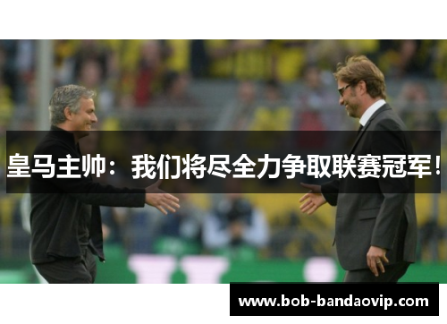 皇马主帅：我们将尽全力争取联赛冠军！