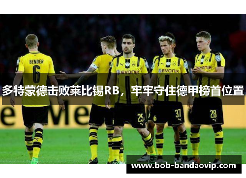 多特蒙德击败莱比锡RB，牢牢守住德甲榜首位置
